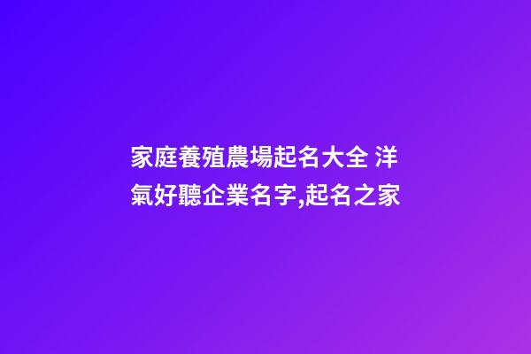家庭養殖農場起名大全 洋氣好聽企業名字,起名之家-第1張-公司起名-玄機派